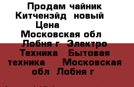 Продам чайник Китченэйд (новый) › Цена ­ 5 000 - Московская обл., Лобня г. Электро-Техника » Бытовая техника   . Московская обл.,Лобня г.